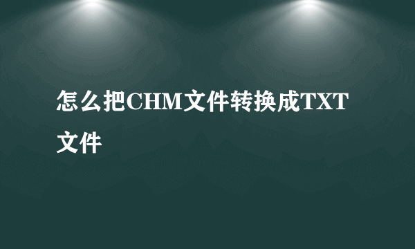 怎么把CHM文件转换成TXT文件