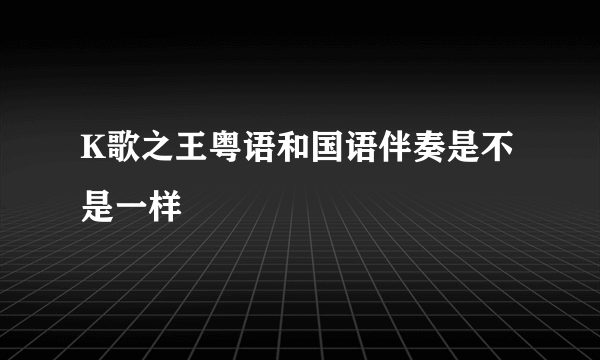 K歌之王粤语和国语伴奏是不是一样