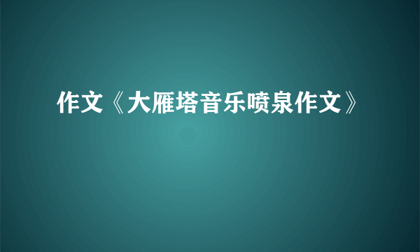 作文《大雁塔音乐喷泉作文》