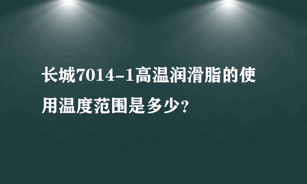 长城7014-1高温润滑脂的使用温度范围是多少？