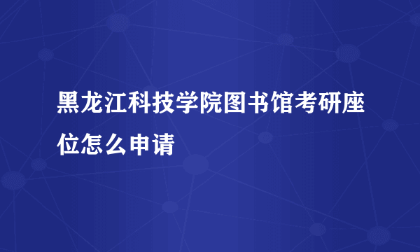 黑龙江科技学院图书馆考研座位怎么申请