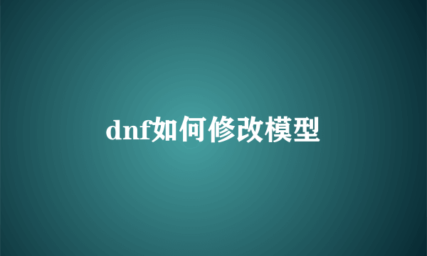 dnf如何修改模型