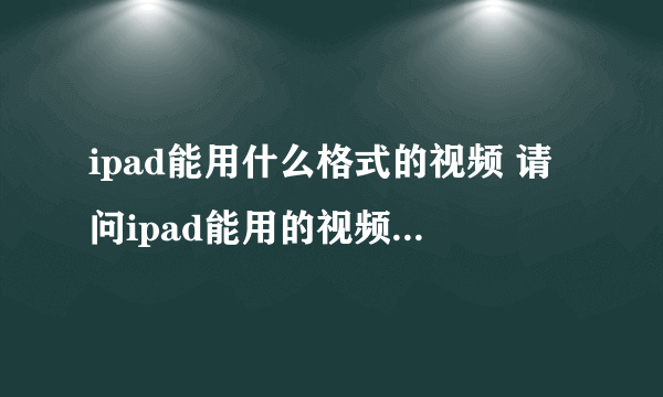 ipad能用什么格式的视频 请问ipad能用的视频格式是什么,用什么转换,如果是rmvb dvd avi 3pg MP4 可以吗