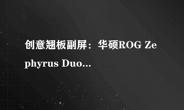 创意翘板副屏：华硕ROG Zephyrus Duo 15双屏游戏本正式发布