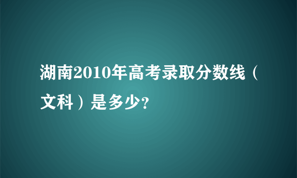 湖南2010年高考录取分数线（文科）是多少？