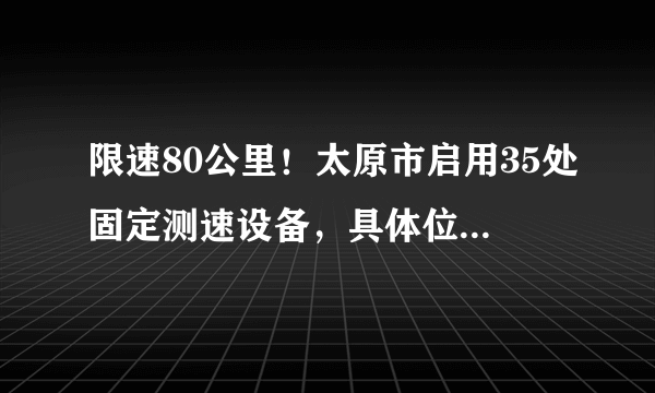 限速80公里！太原市启用35处固定测速设备，具体位置在……