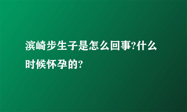 滨崎步生子是怎么回事?什么时候怀孕的?