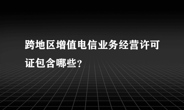 跨地区增值电信业务经营许可证包含哪些？