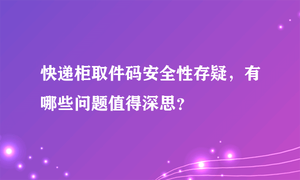 快递柜取件码安全性存疑，有哪些问题值得深思？