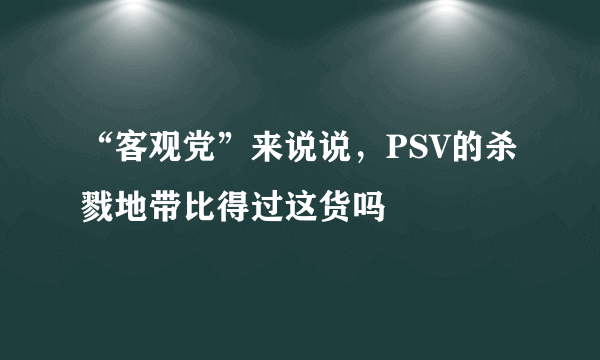 “客观党”来说说，PSV的杀戮地带比得过这货吗