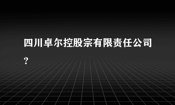 四川卓尔控股宗有限责任公司？