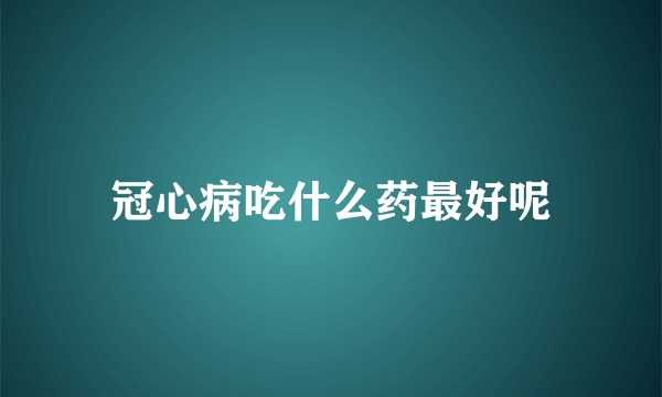 冠心病吃什么药最好呢