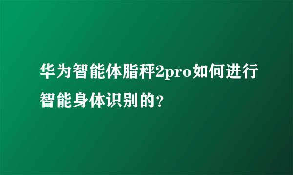 华为智能体脂秤2pro如何进行智能身体识别的？