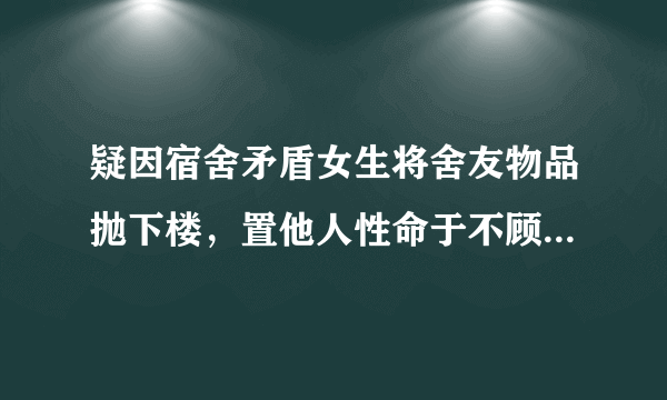 疑因宿舍矛盾女生将舍友物品抛下楼，置他人性命于不顾受高等教育有何意义？