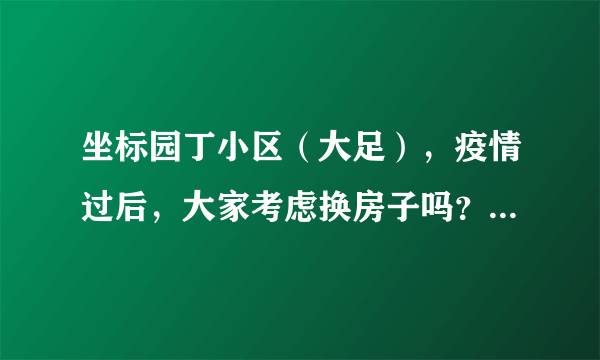 坐标园丁小区（大足），疫情过后，大家考虑换房子吗？如果要买房应该考虑哪些因素？