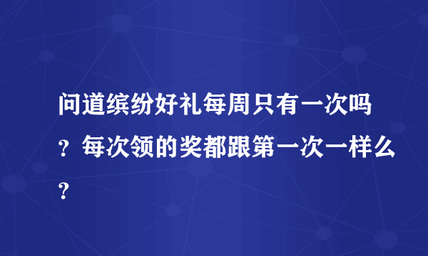 问道缤纷好礼每周只有一次吗？每次领的奖都跟第一次一样么？