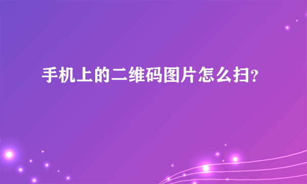 手机上的二维码图片怎么扫？