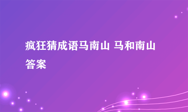 疯狂猜成语马南山 马和南山答案