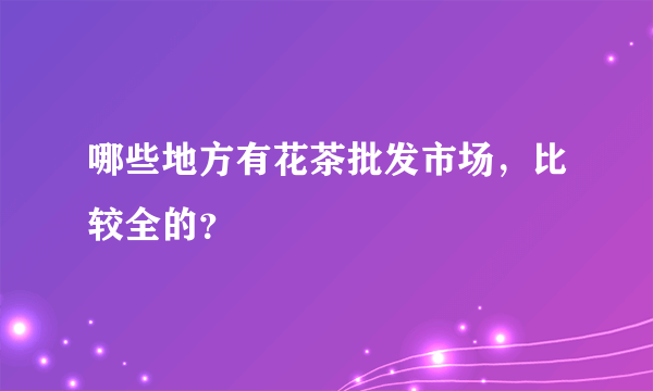 哪些地方有花茶批发市场，比较全的？