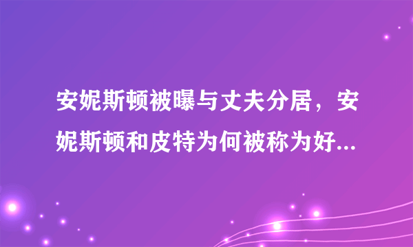 安妮斯顿被曝与丈夫分居，安妮斯顿和皮特为何被称为好莱坞的金童玉女？