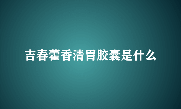 吉春藿香清胃胶囊是什么