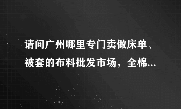 请问广州哪里专门卖做床单、被套的布料批发市场，全棉的最便宜的要多少钱一米？