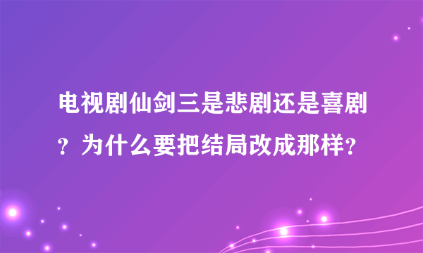 电视剧仙剑三是悲剧还是喜剧？为什么要把结局改成那样？