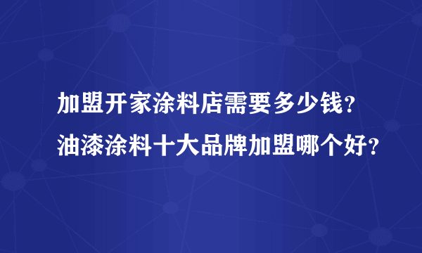 加盟开家涂料店需要多少钱？油漆涂料十大品牌加盟哪个好？