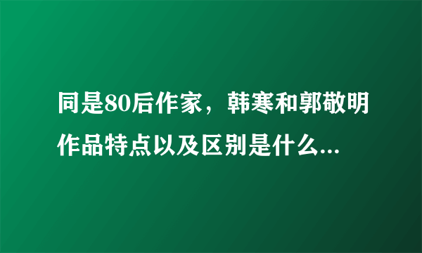 同是80后作家，韩寒和郭敬明作品特点以及区别是什么？他们俩谁更优秀？