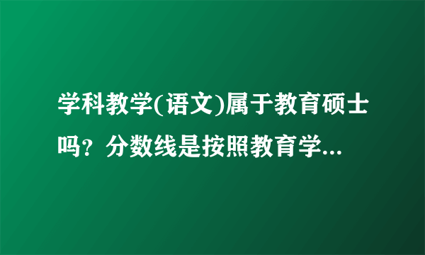 学科教学(语文)属于教育硕士吗？分数线是按照教育学的分数线，还是按照文学的分数线？