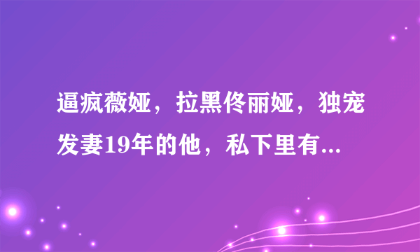 逼疯薇娅，拉黑佟丽娅，独宠发妻19年的他，私下里有多不正经？