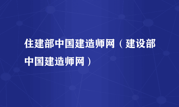 住建部中国建造师网（建设部中国建造师网）