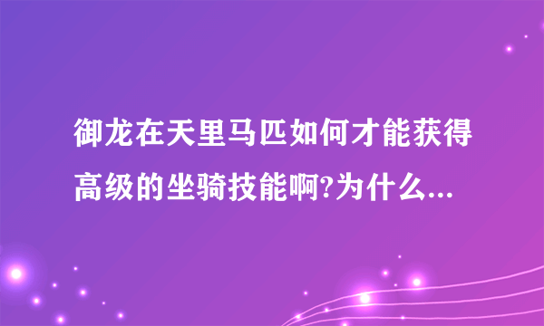 御龙在天里马匹如何才能获得高级的坐骑技能啊?为什么我的马都是初级技能？