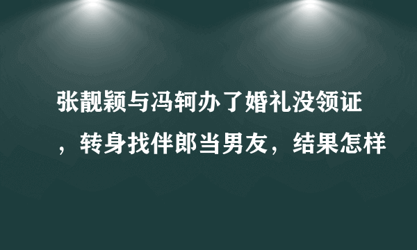 张靓颖与冯轲办了婚礼没领证，转身找伴郎当男友，结果怎样