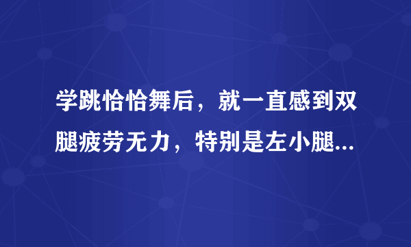 学跳恰恰舞后，就一直感到双腿疲劳无力，特别是左小腿，如厕起身时，小腿又疼又没力量。请问是为啥？