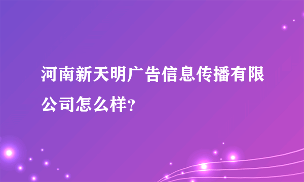 河南新天明广告信息传播有限公司怎么样？