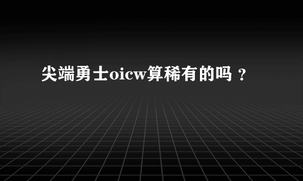 尖端勇士oicw算稀有的吗 ？