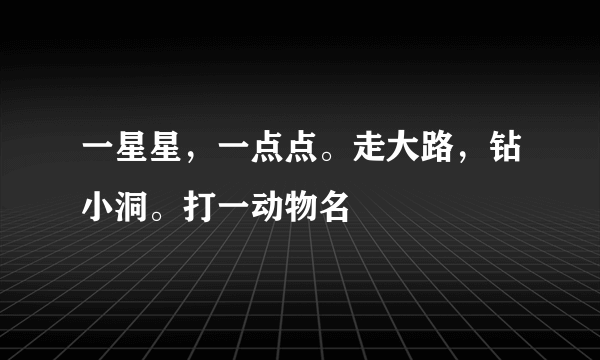 一星星，一点点。走大路，钻小洞。打一动物名