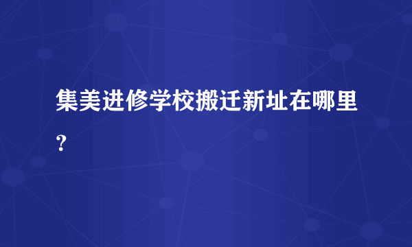 集美进修学校搬迁新址在哪里？