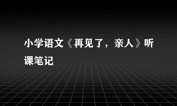 小学语文《再见了，亲人》听课笔记