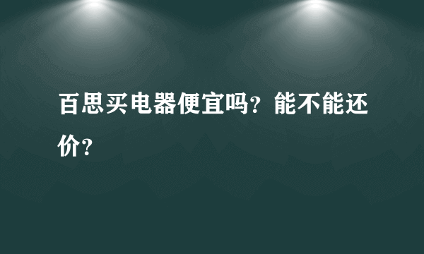 百思买电器便宜吗？能不能还价？