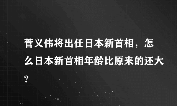 菅义伟将出任日本新首相，怎么日本新首相年龄比原来的还大？