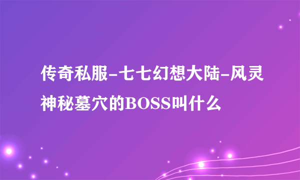 传奇私服-七七幻想大陆-风灵神秘墓穴的BOSS叫什么