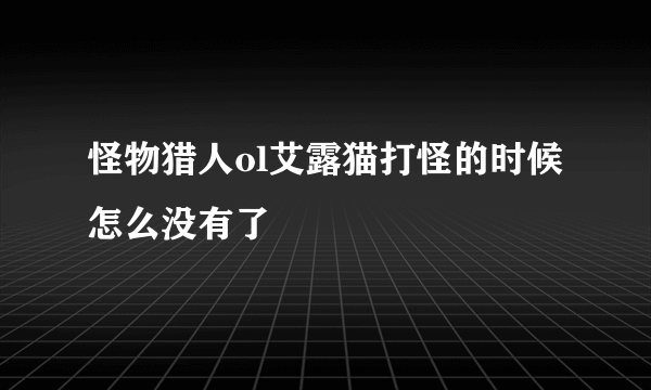 怪物猎人ol艾露猫打怪的时候怎么没有了