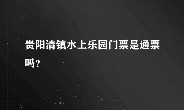 贵阳清镇水上乐园门票是通票吗？