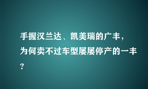 手握汉兰达、凯美瑞的广丰，为何卖不过车型屡屡停产的一丰？