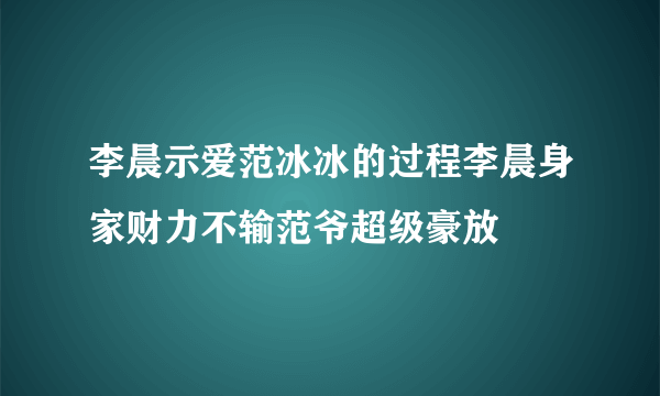 李晨示爱范冰冰的过程李晨身家财力不输范爷超级豪放