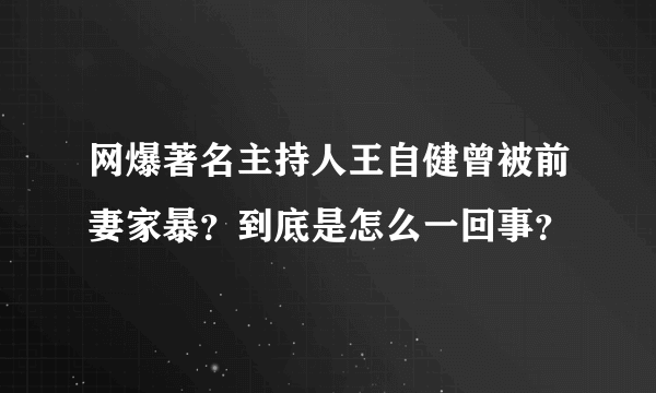 网爆著名主持人王自健曾被前妻家暴？到底是怎么一回事？