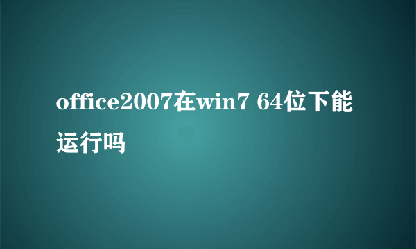 office2007在win7 64位下能运行吗