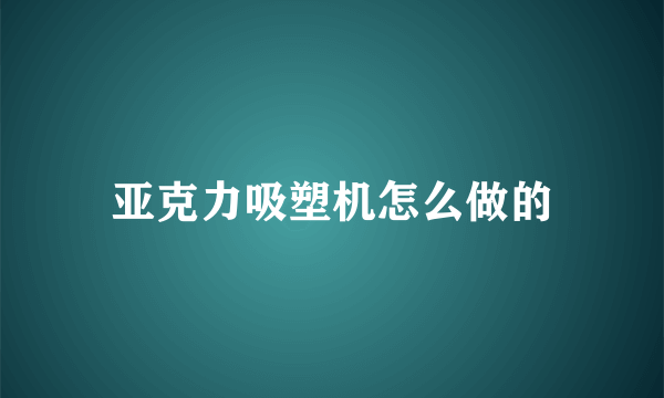 亚克力吸塑机怎么做的